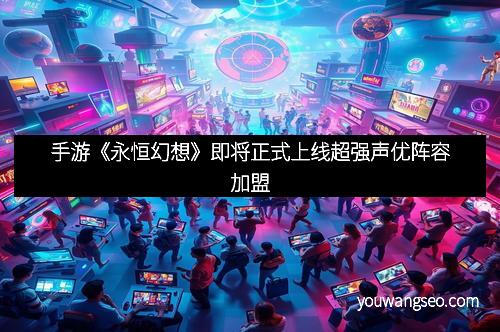 手游《永恒幻想》即将正式上线超强声优阵容加盟