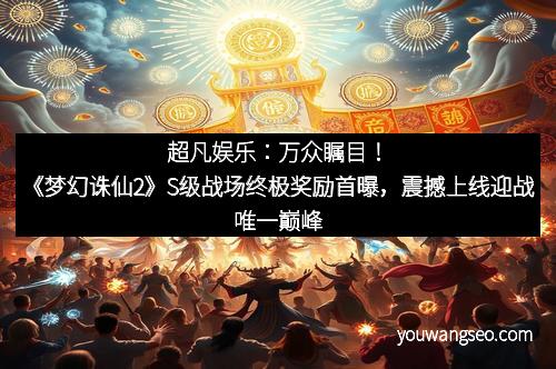 超凡娱乐：万众瞩目！《梦幻诛仙2》S级战场终极奖励首曝，震撼上线迎战唯一巅峰