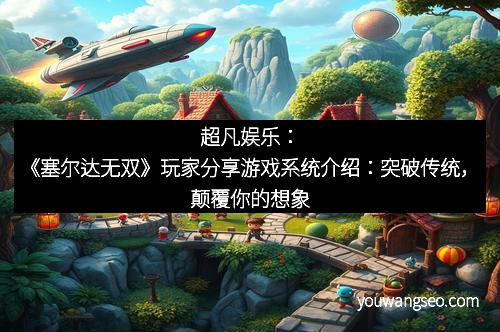 超凡娱乐：《塞尔达无双》玩家分享游戏系统介绍：突破传统，颠覆你的想象