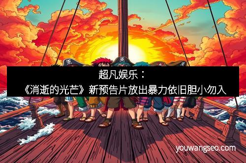 超凡娱乐：《消逝的光芒》新预告片放出暴力依旧胆小勿入