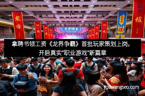 拿聘书领工资《龙界争霸》首批玩家策划上岗，开启真实“职业游戏”新篇章