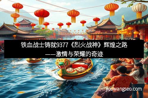 铁血战士铸就9377《烈火战神》辉煌之路——激情与荣耀的奇迹