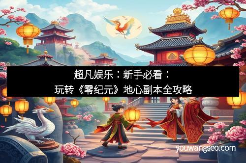 超凡娱乐：新手必看：玩转《零纪元》地心副本全攻略